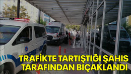Trafikte tartıştığı şahıs tarafından bıçaklandı